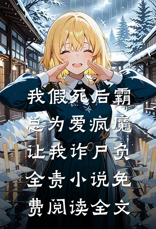 我假死后霸总为爱疯魔，让我诈尸负全责小说免费阅读全文