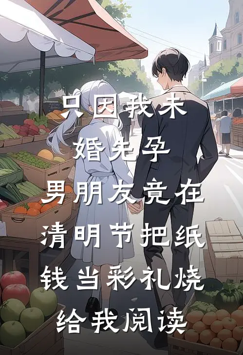 只因我未婚先孕，男朋友竟在清明节把纸钱当彩礼烧给我阅读