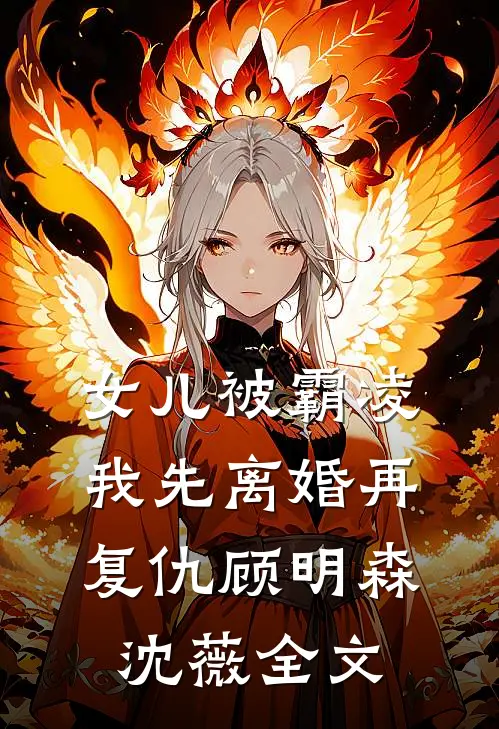 女儿被霸凌，我先离婚再复仇顾明森沈薇全文