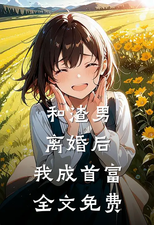 和渣男离婚后，我成首富全文免费