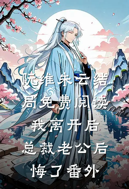 阮维朱云结局免费阅读我离开后，总裁老公后悔了番外