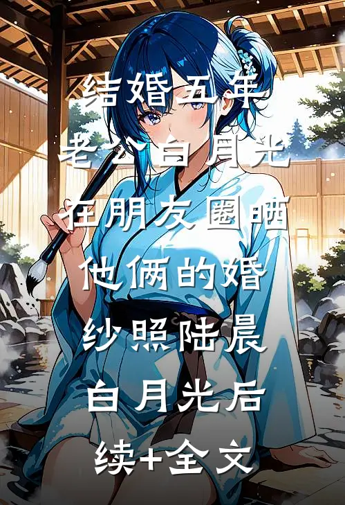 结婚五年，老公白月光在朋友圈晒他俩的婚纱照陆晨白月光后续+全文
