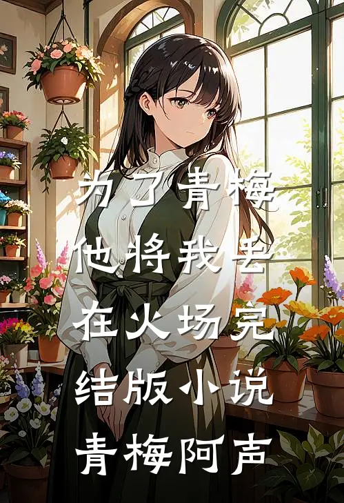 为了青梅，他将我丢在火场完结版小说青梅阿声