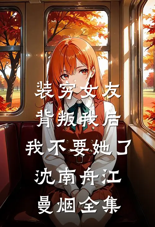 装穷女友背叛我后，我不要她了沈南舟江曼烟全集