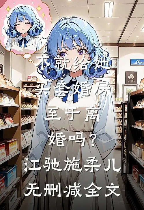 不就给她买套婚房，至于离婚吗？江驰施柔儿无删减全文