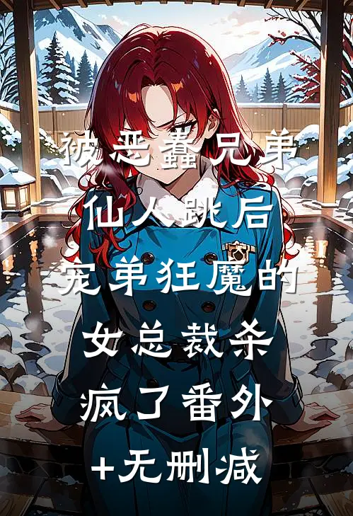 被恶蠢兄弟仙人跳后，宠弟狂魔的女总裁杀疯了番外+无删减