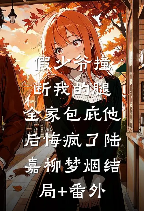 假少爷撞断我的腿，全家包庇他后悔疯了陆嘉柳梦烟结局+番外