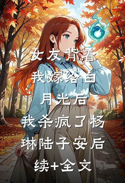 女友背着我嫁给白月光后，我杀疯了杨琳陆子安后续+全文