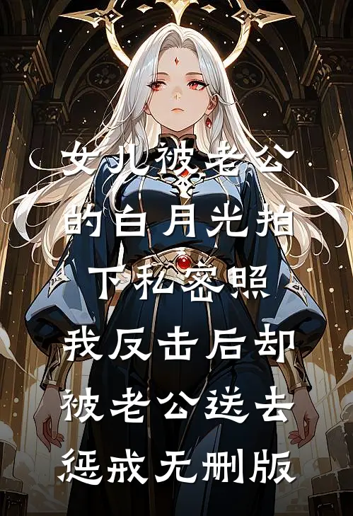 女儿被老公的白月光拍下私密照，我反击后却被老公送去惩戒无删版