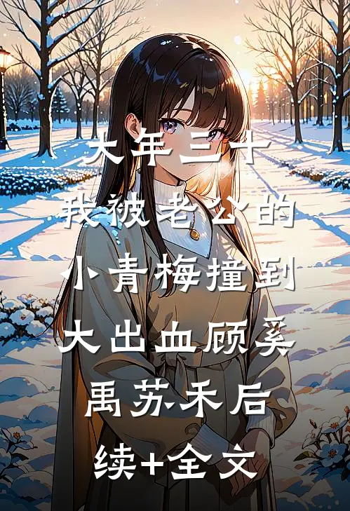 大年三十，我被老公的小青梅撞到大出血顾奚禹苏禾后续+全文