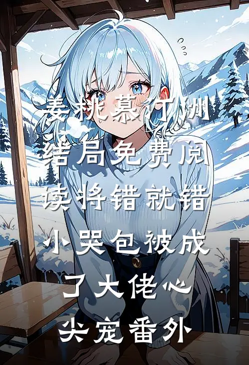 姜桃慕汀洲结局免费阅读将错就错：小哭包被成了大佬心尖宠番外