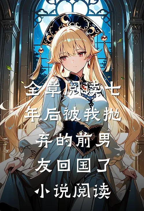 全章阅读七年后被我抛弃的前男友回国了小说阅读