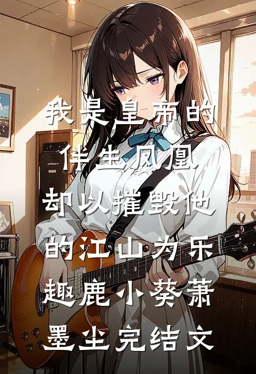 我是皇帝的伴生凤凰，却以摧毁他的江山为乐趣鹿小葵萧墨尘完结文