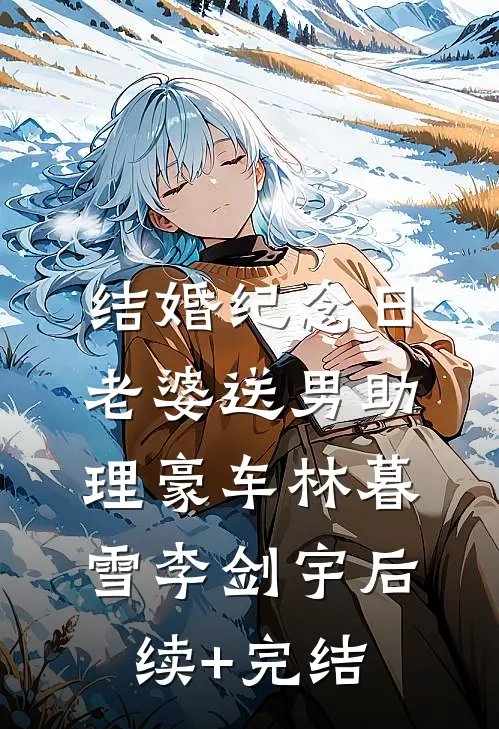 结婚纪念日，老婆送男助理豪车林暮雪李剑宇后续+完结