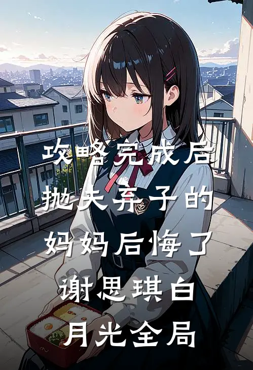 攻略完成后，抛夫弃子的妈妈后悔了谢思琪白月光全局