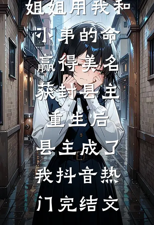 前世，姐姐用我和小弟的命赢得美名获封县主，重生后，县主成了我抖音热门完结文