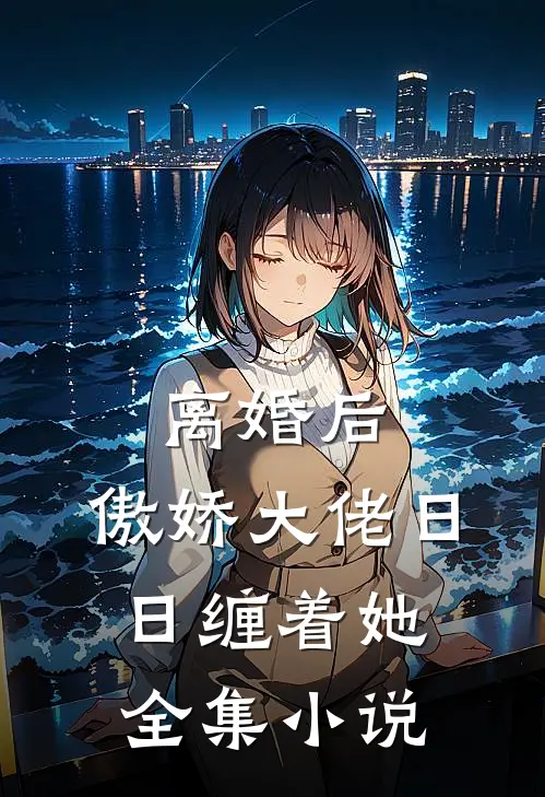 离婚后，傲娇大佬日日缠着她全集小说