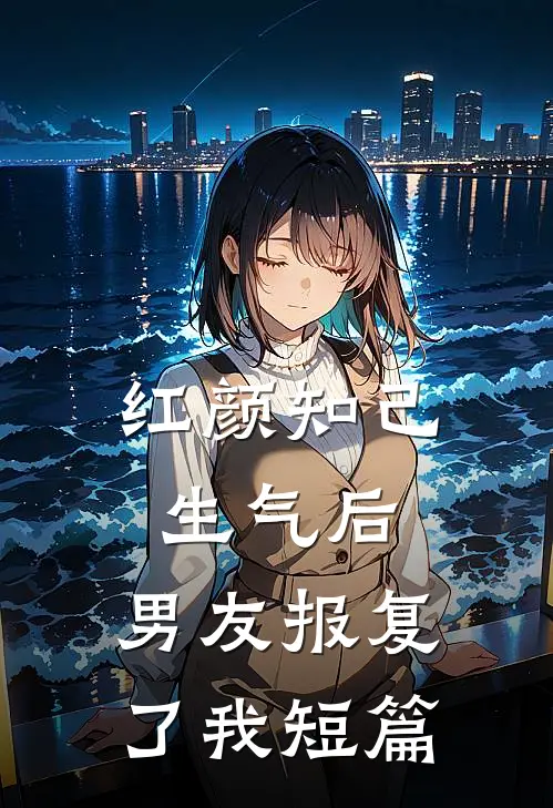 红颜知己生气后，男友报复了我短篇
