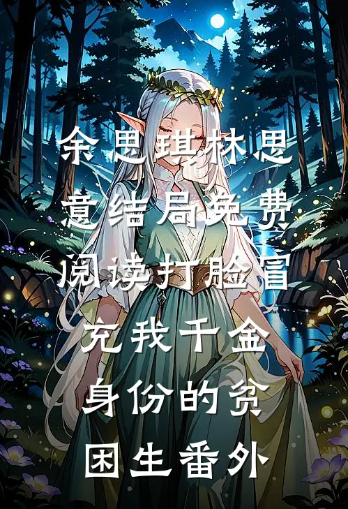 余思琪林思意结局免费阅读打脸冒充我千金身份的贫困生番外