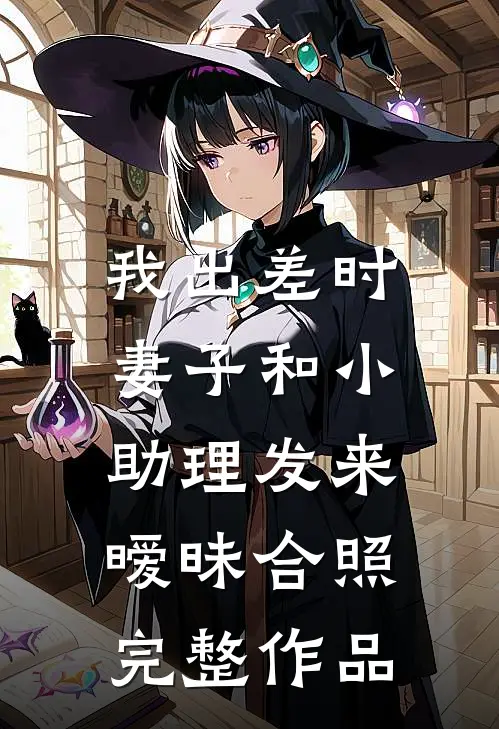 我出差时，妻子和小助理发来暧昧合照完整作品