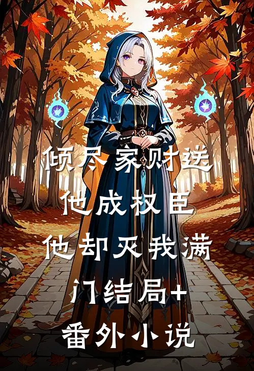 倾尽家财送他成权臣，他却灭我满门结局+番外小说