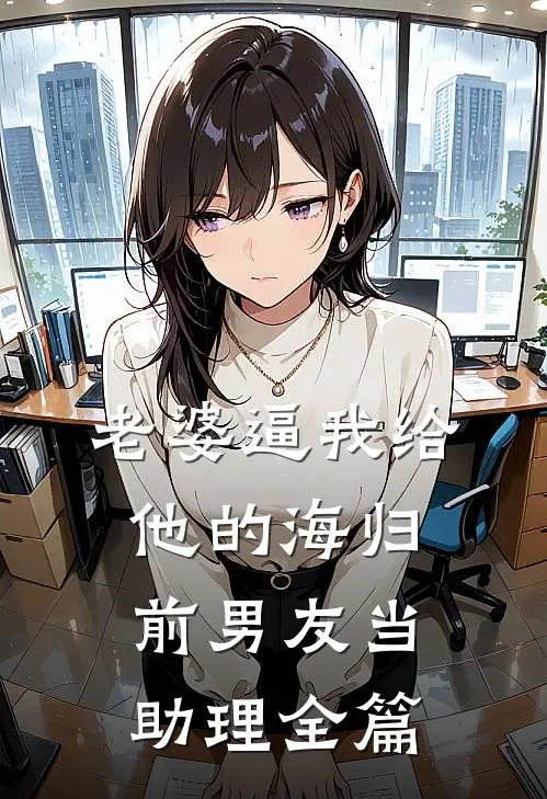 老婆逼我给他的海归前男友当助理全篇