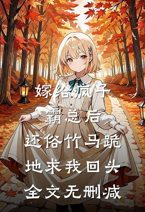 嫁给疯子霸总后，还俗竹马跪地求我回头全文无删减