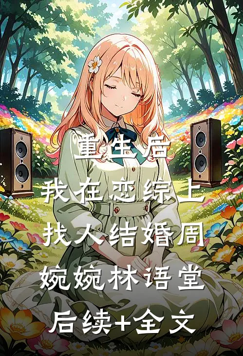 重生后，我在恋综上找人结婚周婉婉林语堂后续+全文