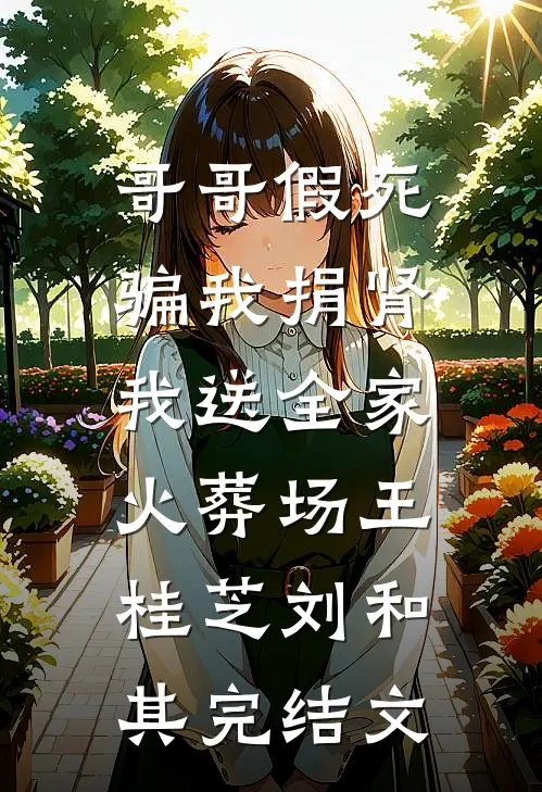 哥哥假死骗我捐肾，我送全家火葬场王桂芝刘和其完结文