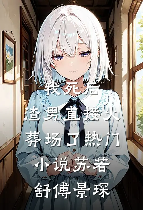 我死后，渣男直接火葬场了热门小说苏若舒傅景琛