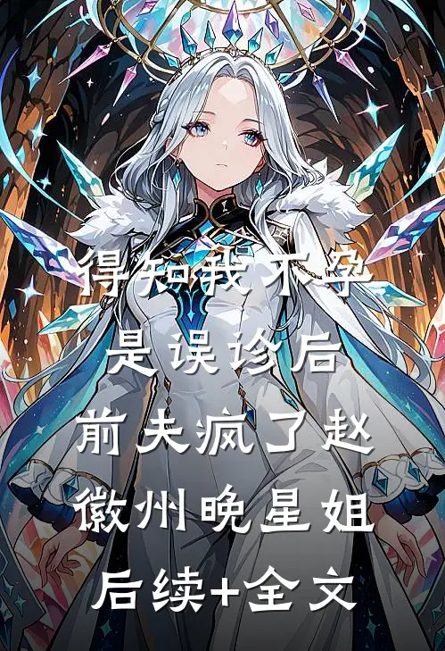 得知我不孕是误诊后，前夫疯了赵徽州晚星姐后续+全文