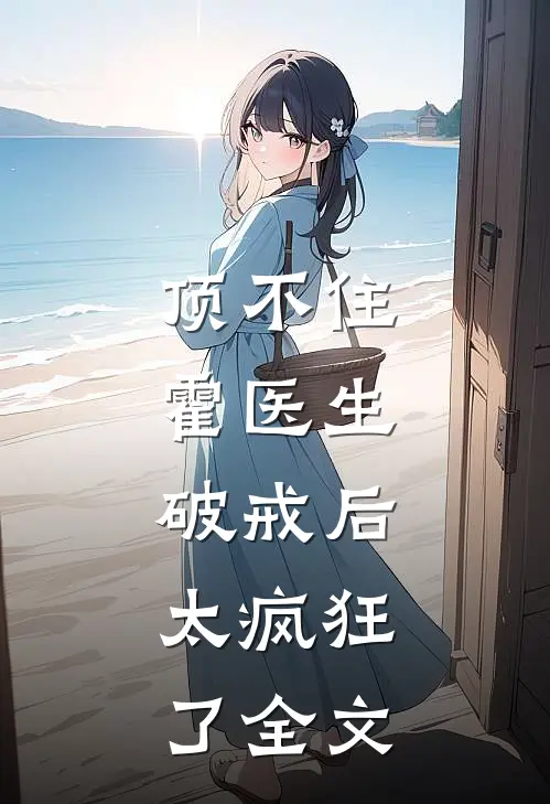 顶不住，霍医生破戒后，太疯狂了全文