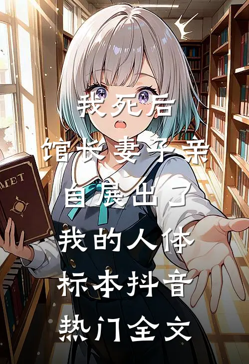 我死后，馆长妻子亲自展出了我的人体标本抖音热门全文