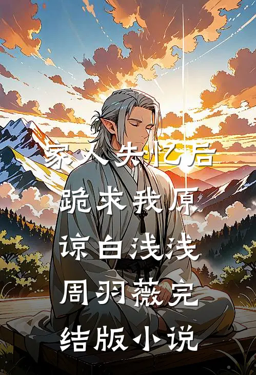 家人失忆后，跪求我原谅白浅浅周羽薇完结版小说