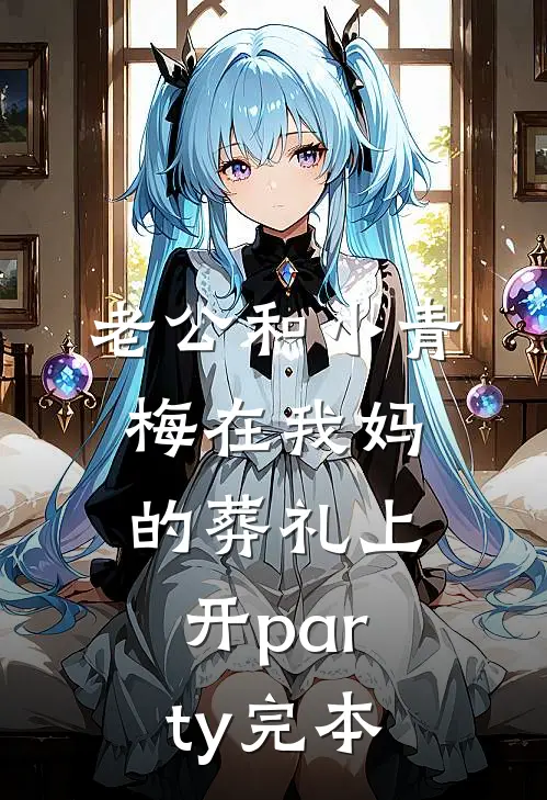 老公和小青梅在我妈的葬礼上开party完本
