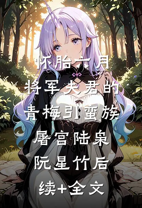 怀胎六月，将军夫君的青梅引蛮族屠宫陆枭阮星竹后续+全文