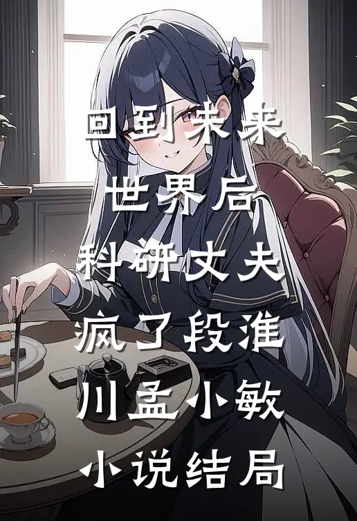 回到未来世界后，科研丈夫疯了段淮川孟小敏小说结局
