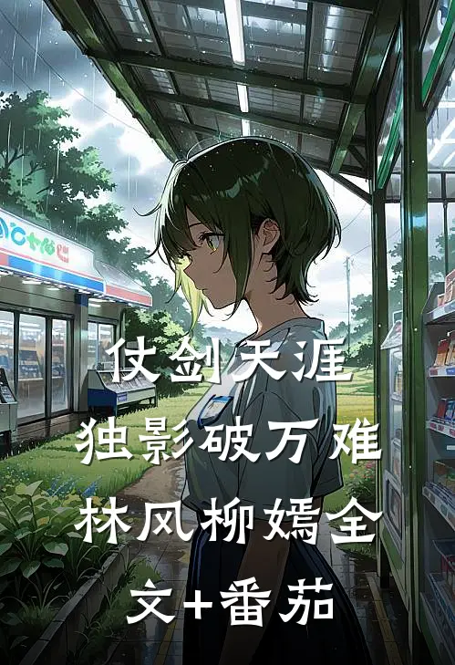 仗剑天涯：独影破万难林风柳嫣全文+番茄