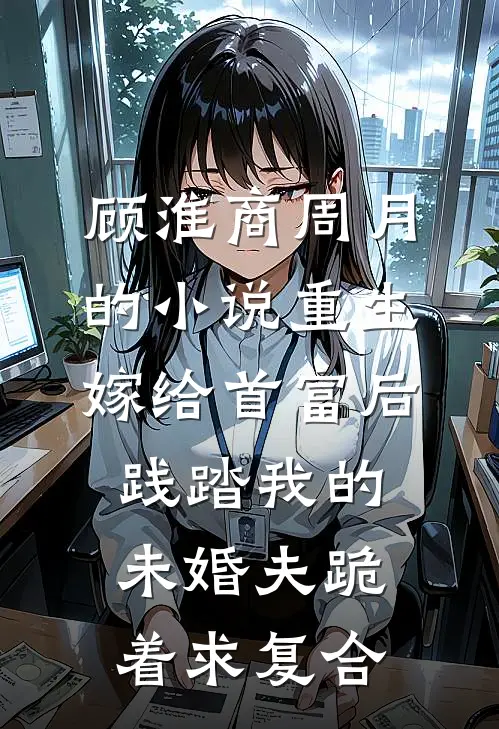 顾淮商周月的小说重生嫁给首富后，践踏我的未婚夫跪着求复合
