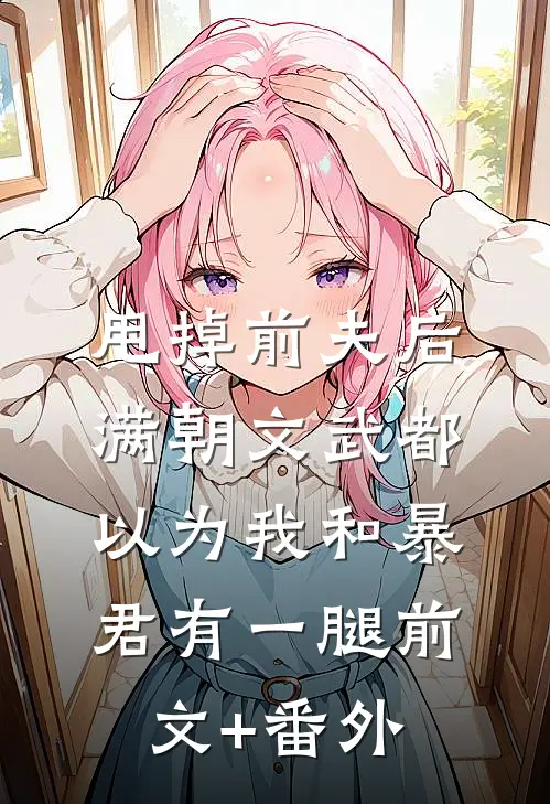 甩掉前夫后，满朝文武都以为我和暴君有一腿前文+番外