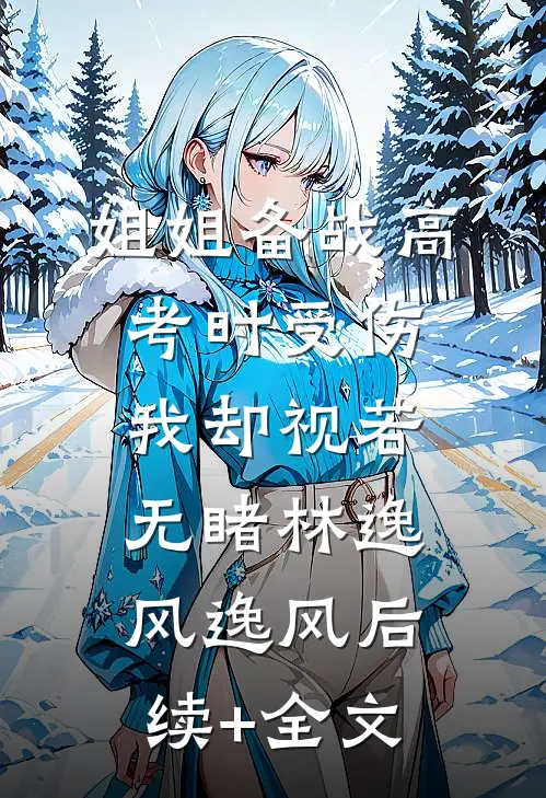 姐姐备战高考时受伤，我却视若无睹林逸风逸风后续+全文
