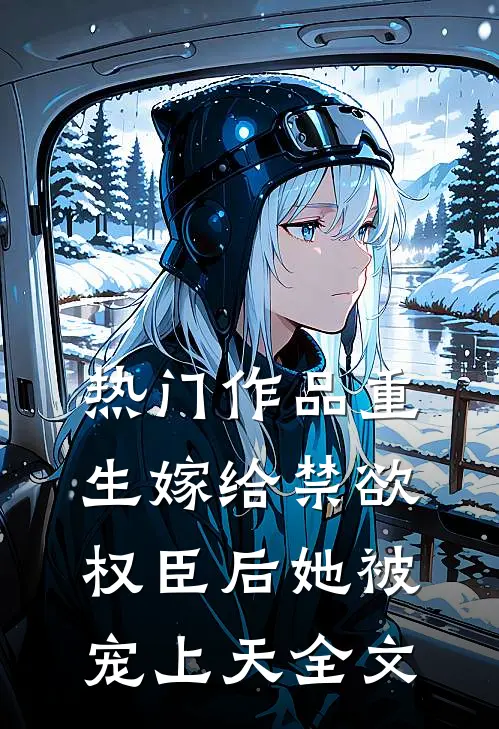 热门作品重生嫁给禁欲权臣后她被宠上天全文