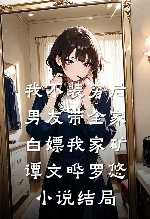 我不装穷后，男友带全家白嫖我家矿谭文晔罗悠小说结局