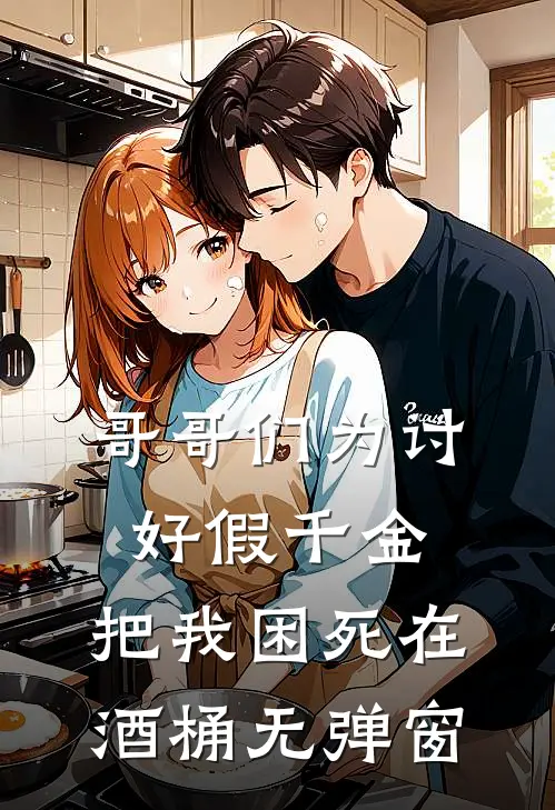 哥哥们为讨好假千金，把我困死在酒桶无弹窗