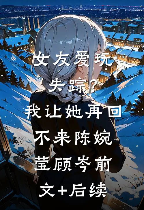 女友爱玩失踪？我让她再回不来陈婉莹顾岑前文+后续
