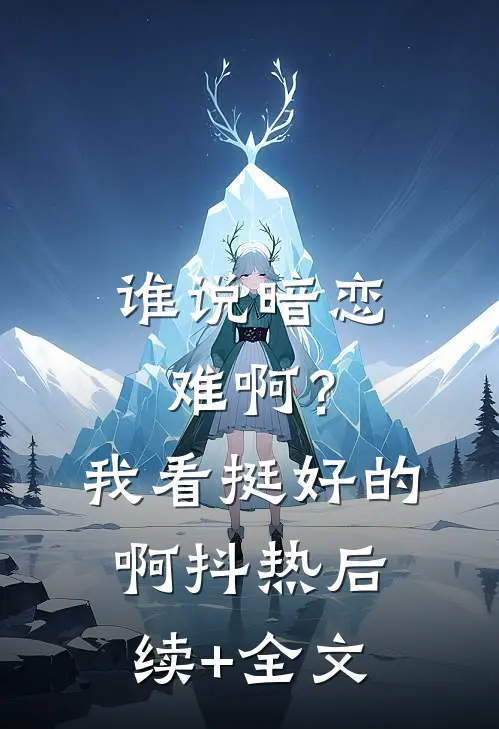 谁说暗恋难啊？我看挺好的啊抖热后续+全文