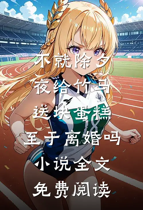 不就除夕夜给竹马送块蛋糕，至于离婚吗小说全文免费阅读
