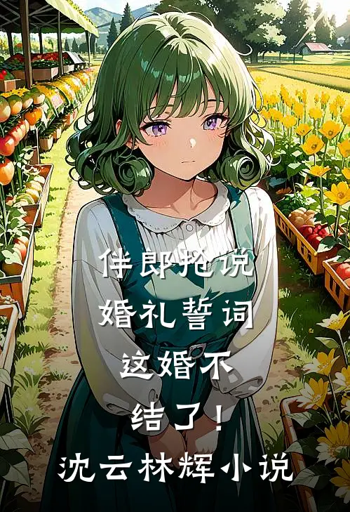 伴郎抢说婚礼誓词，这婚不结了！沈云林辉小说