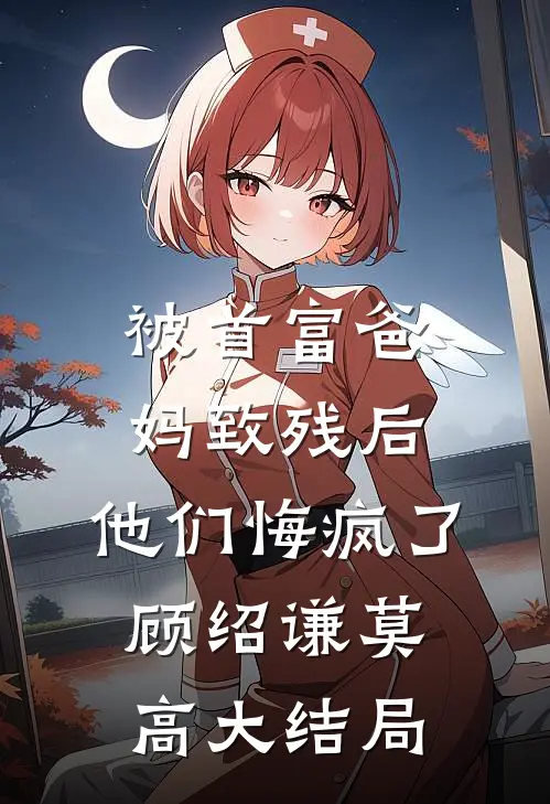 被首富爸妈致残后，他们悔疯了顾绍谦莫高大结局