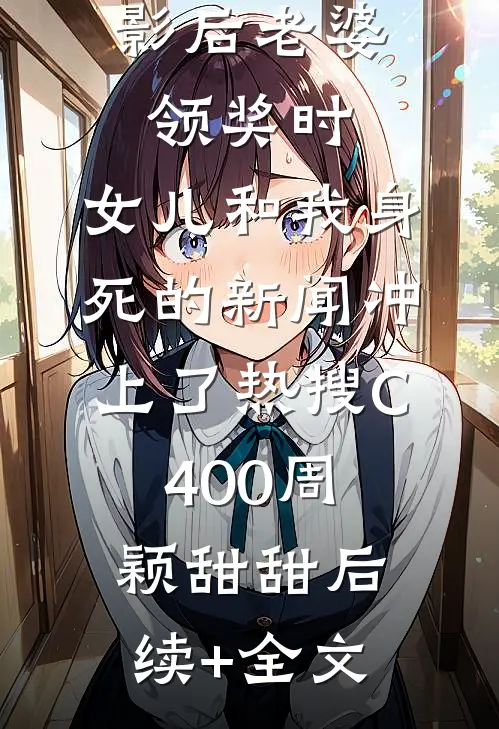 影后老婆领奖时，女儿和我身死的新闻冲上了热搜C400周颖甜甜后续+全文